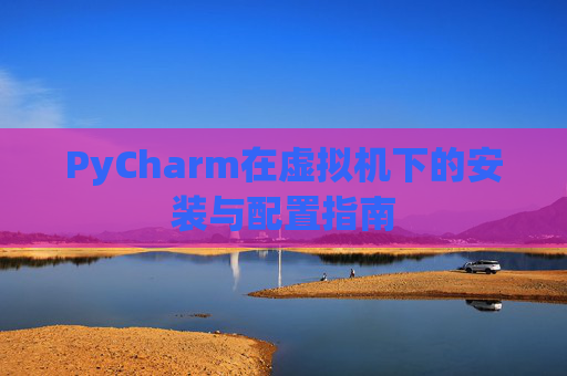PyCharm在虚拟机下的安装与配置指南