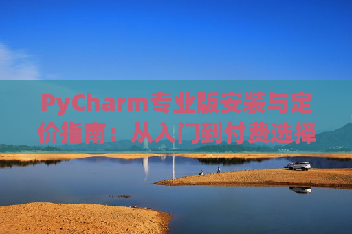 PyCharm专业版安装与定价指南：从入门到付费选择
